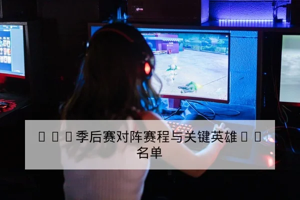 LPL季后赛对阵赛程与关键英雄BP名单